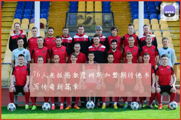 76人老板感激詹姆斯加盟期待他书写传奇新篇章