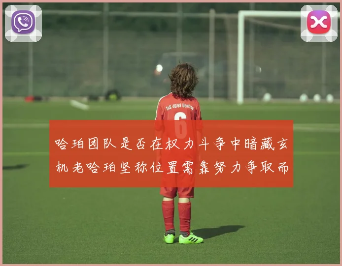 哈珀团队是否在权力斗争中暗藏玄机老哈珀坚称位置需靠努力争取而非索要