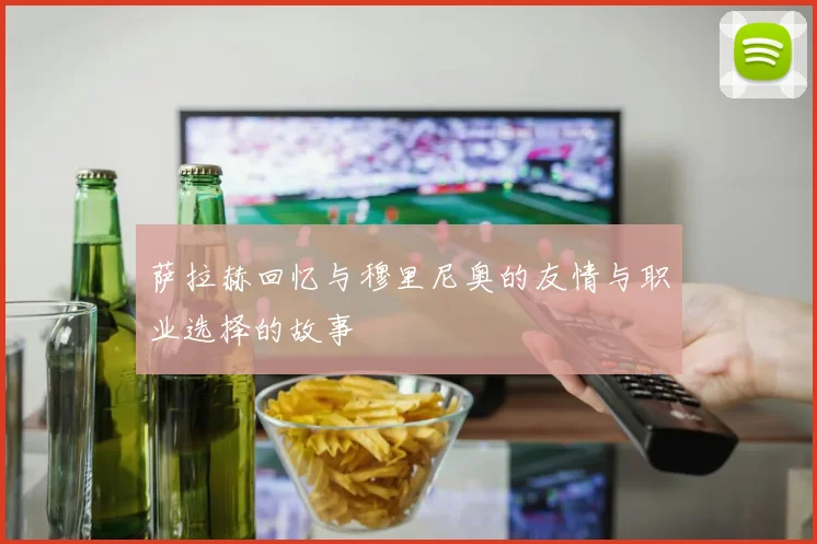 萨拉赫回忆与穆里尼奥的友情与职业选择的故事