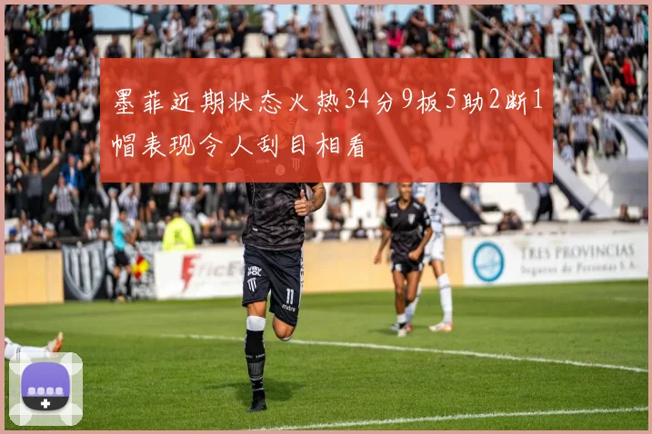 墨菲近期状态火热34分9板5助2断1帽表现令人刮目相看
