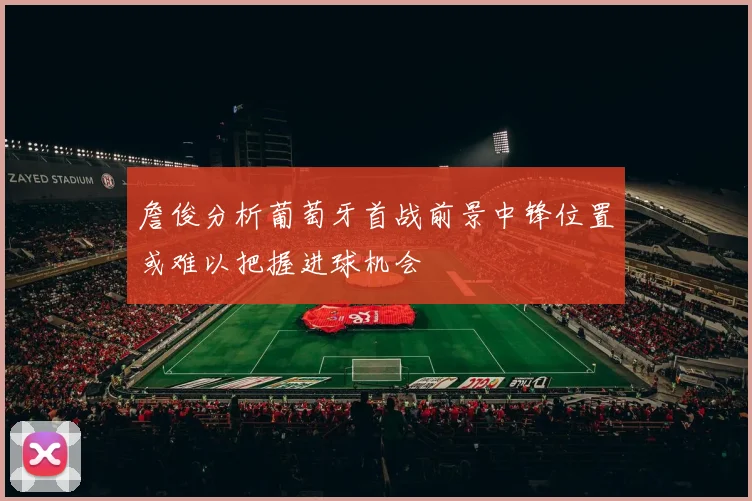 詹俊分析葡萄牙首战前景中锋位置或难以把握进球机会
