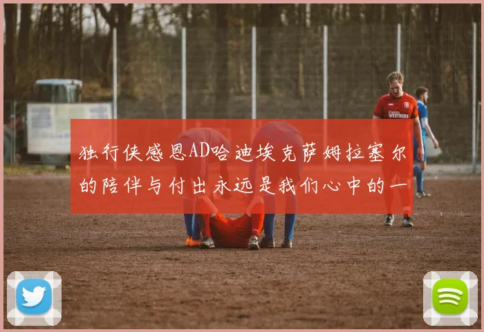 独行侠感恩AD哈迪埃克萨姆拉塞尔的陪伴与付出永远是我们心中的一家人