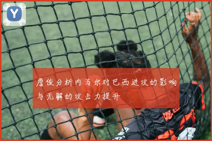 詹俊分析内马尔对巴西进攻的影响与无解的攻击力提升