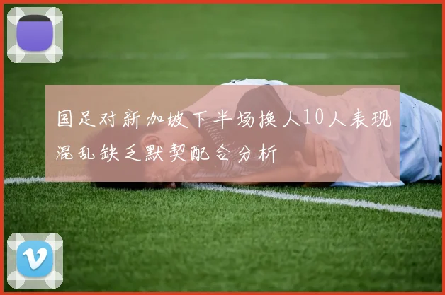 国足对新加坡下半场换人10人表现混乱缺乏默契配合分析