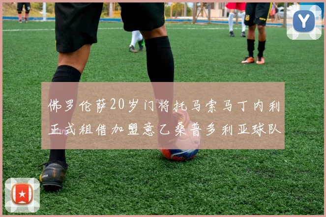 佛罗伦萨20岁门将托马索马丁内利正式租借加盟意乙桑普多利亚球队