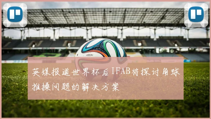 英媒报道世界杯后IFAB将探讨角球推搡问题的解决方案
