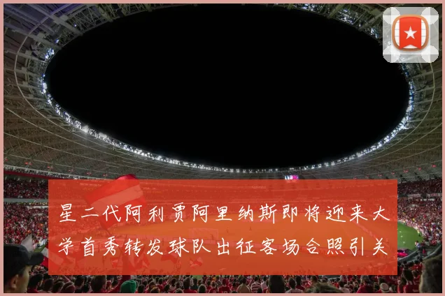 星二代阿利贾阿里纳斯即将迎来大学首秀转发球队出征客场合照引关注