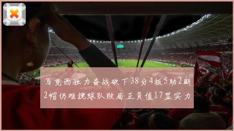 马克西独力奋战砍下38分4板5助2断2帽仍难挽球队败局正负值17显实力