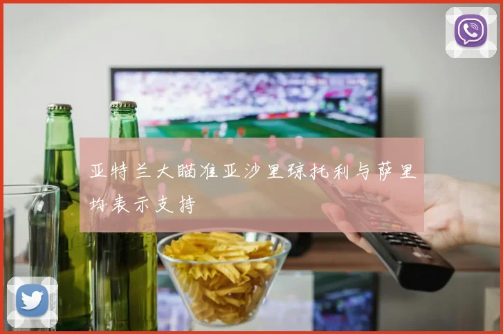 亚特兰大瞄准亚沙里琼托利与萨里均表示支持