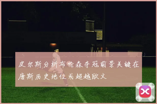 皮尔斯分析布伦森夺冠前景关键在唐斯历史地位或超越欧文