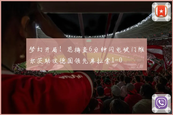 梦幻开局！恩梅查6分钟闪电破门维尔茨助攻德国领先库拉索1-0