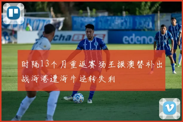 时隔13个月重返赛场王振澳替补出战海港遭海牛逆转失利