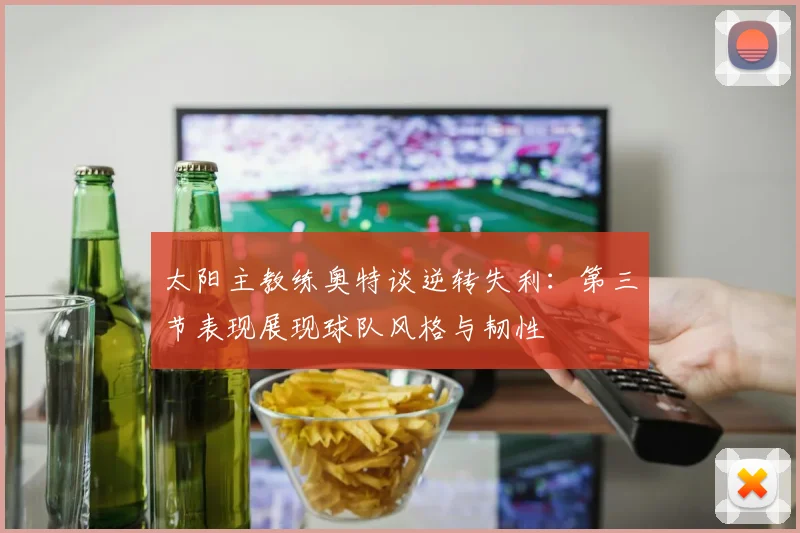 太阳主教练奥特谈逆转失利：第三节表现展现球队风格与韧性