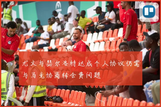 尤文与瑟尔洛特达成个人协议仍需与马竞协商转会费问题