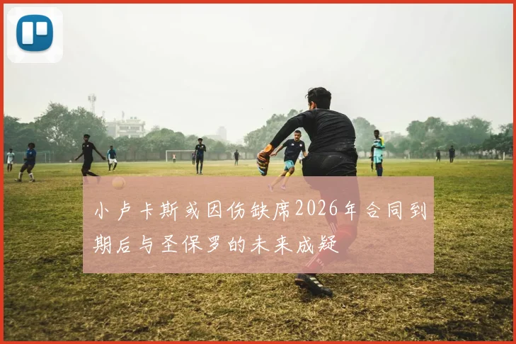 小卢卡斯或因伤缺席2026年合同到期后与圣保罗的未来成疑