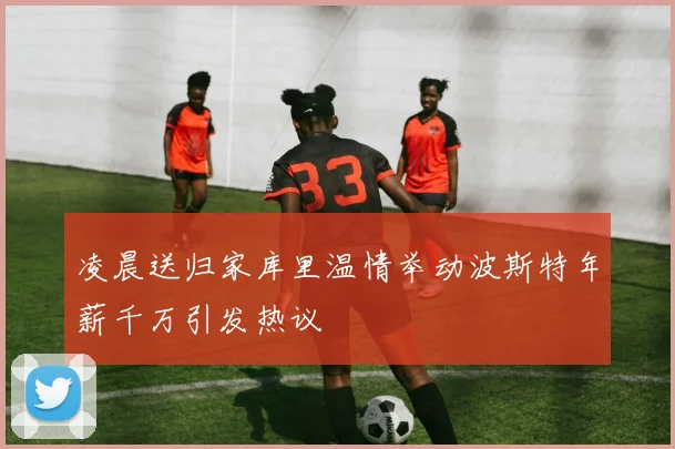 凌晨送归家库里温情举动波斯特年薪千万引发热议