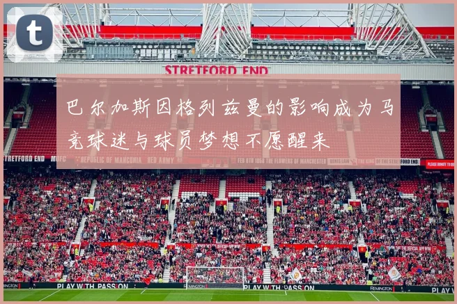巴尔加斯因格列兹曼的影响成为马竞球迷与球员梦想不愿醒来