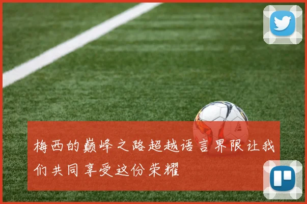 梅西的巅峰之路超越语言界限让我们共同享受这份荣耀