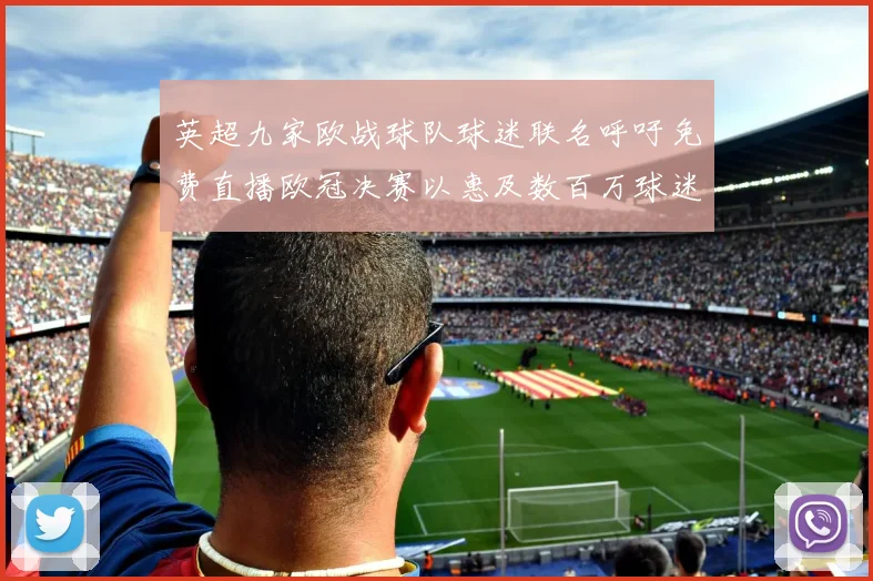 英超九家欧战球队球迷联名呼吁免费直播欧冠决赛以惠及数百万球迷