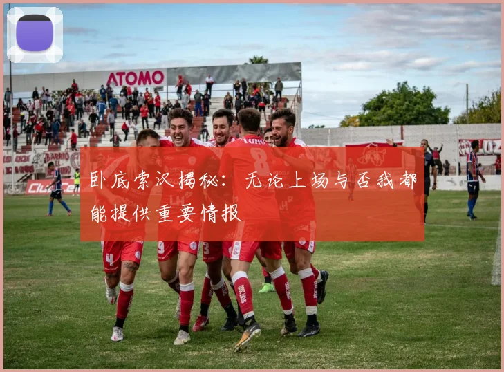卧底索汉揭秘：无论上场与否我都能提供重要情报