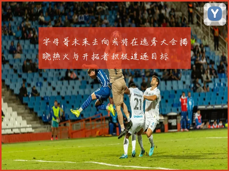 字母哥未来去向或将在选秀大会揭晓热火与开拓者积极追逐目标